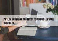 湖北区块链新金融科技公司有哪些[区块链 金融科技]