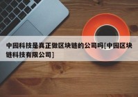 中园科技是真正做区块链的公司吗[中园区块链科技有限公司]