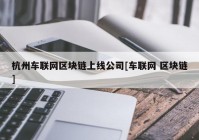 杭州车联网区块链上线公司[车联网 区块链]