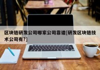 区块链研发公司哪家公司靠谱[研发区块链技术公司有?]