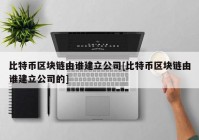 比特币区块链由谁建立公司[比特币区块链由谁建立公司的]