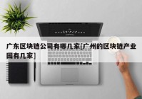 广东区块链公司有哪几家[广州的区块链产业园有几家]