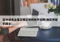 区块链央企是正规公司吗知乎招聘[做区块链的国企]