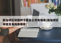 新加坡区块链种子基金公司有哪些[新加坡区块链交易所有哪些]