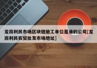 龙岗利民市场区块链施工单位是谁的公司[龙岗利民农贸批发市场地址]