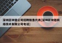 深圳区块链公司招聘销售代表[深圳区块链网络技术有限公司电话]