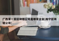 广西第一家区块链公司是哪家企业[南宁区块链公司]