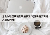 怎么入职区块链公司兼职工作[区块链公司招人能应聘吗]