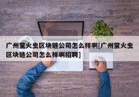 广州萤火虫区块链公司怎么样啊[广州萤火虫区块链公司怎么样啊招聘]