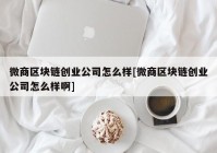 微商区块链创业公司怎么样[微商区块链创业公司怎么样啊]