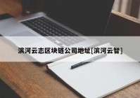 滨河云志区块链公司地址[滨河云智]