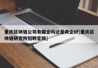 重庆区块链公司有国企吗还是央企好[重庆区块链研究院招聘官网]