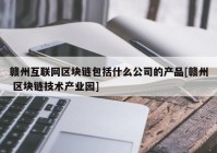 赣州互联网区块链包括什么公司的产品[赣州 区块链技术产业园]