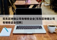 乐东区块链公司有哪些企业[乐东区块链公司有哪些企业招聘]