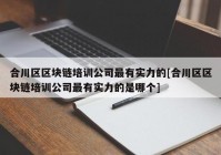 合川区区块链培训公司最有实力的[合川区区块链培训公司最有实力的是哪个]