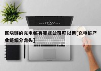 区块链的充电桩有哪些公司可以用[充电桩产业链细分龙头]