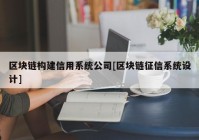 区块链构建信用系统公司[区块链征信系统设计]