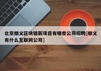 北京顺义区块链新项目有哪些公司招聘[顺义有什么互联网公司]