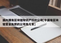 国内拥有区块链知识产权的公司[中国有区块链营业执照的公司有几家]