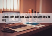 成都区块链集群是什么公司[成都区块链交易所]